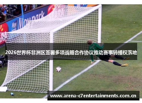 2026世界杯非洲区签署多项战略合作协议推动赛事转播权落地 2026世界杯非洲区签署多项战略合作协议推动赛事转播权落地