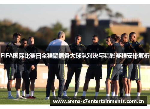 FIFA国际比赛日全程聚焦各大球队对决与精彩赛程安排解析 FIFA国际比赛日全程聚焦各大球队对决与精彩赛程安排解析