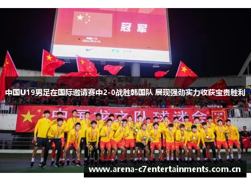 中国U19男足在国际邀请赛中2-0战胜韩国队 展现强劲实力收获宝贵胜利