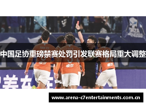中国足协重磅禁赛处罚引发联赛格局重大调整