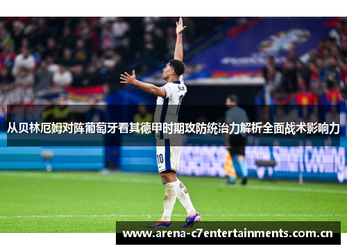 从贝林厄姆对阵葡萄牙看其德甲时期攻防统治力解析全面战术影响力 从贝林厄姆对阵葡萄牙看其德甲时期攻防统治力解析全面战术影响力
