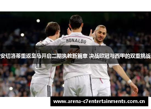 安切洛蒂重返皇马开启二期执教新篇章 决战欧冠与西甲的双重挑战