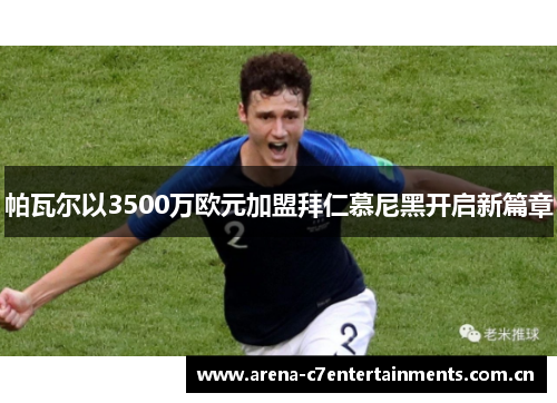 帕瓦尔以3500万欧元加盟拜仁慕尼黑开启新篇章