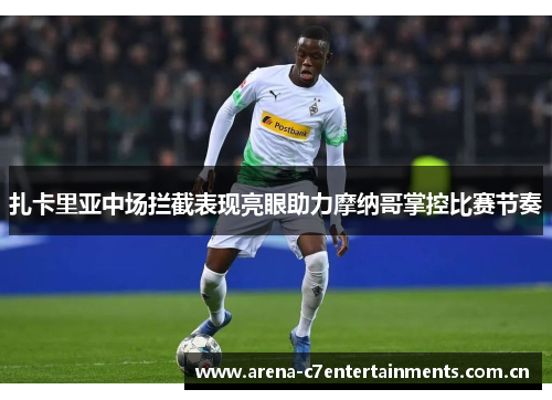 扎卡里亚中场拦截表现亮眼助力摩纳哥掌控比赛节奏 扎卡里亚中场拦截表现亮眼助力摩纳哥掌控比赛节奏