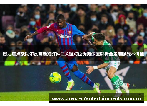 欧冠焦点战阿尔瓦雷斯对阵拜仁关键对位优势深度解析全景前瞻战术价值