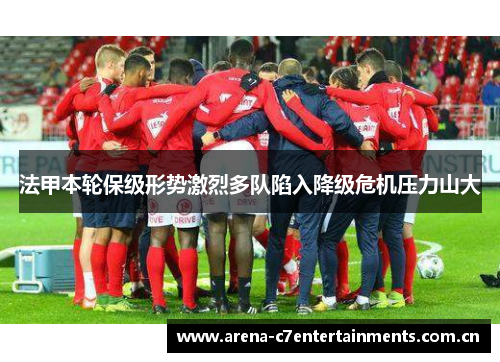 法甲本轮保级形势激烈多队陷入降级危机压力山大